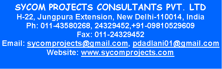 Text Box: SYCOM PROJECTS CONSULTANTS PVT. LTDH-22, Jungpura Extension, New Delhi-110014, IndiaPh: 011-43580268, 24329452,+91-09810529609Fax: 011-24329452Email: sycomprojects@gmail.com, pdadlani01@gmail.com
Website: www.sycomprojects.com