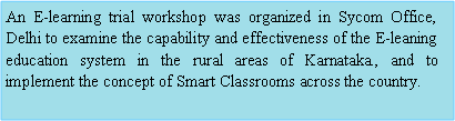 Rounded Rectangle: An E-learning trial workshop was organized in Sycom Office, Delhi to examine the capability and effectiveness of the E-leaning      education system in the rural areas of Karnataka., and to implement the concept of Smart Classrooms across the country.